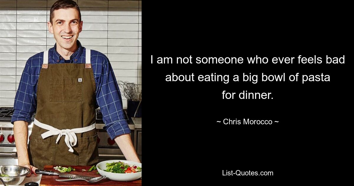 I am not someone who ever feels bad about eating a big bowl of pasta for dinner. — © Chris Morocco