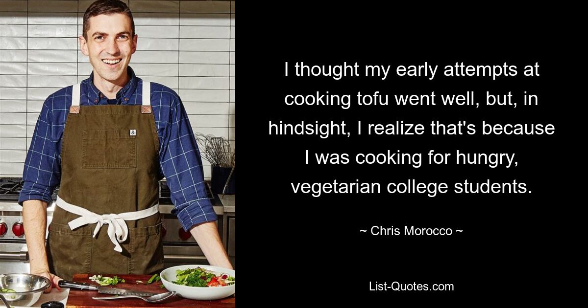 I thought my early attempts at cooking tofu went well, but, in hindsight, I realize that's because I was cooking for hungry, vegetarian college students. — © Chris Morocco