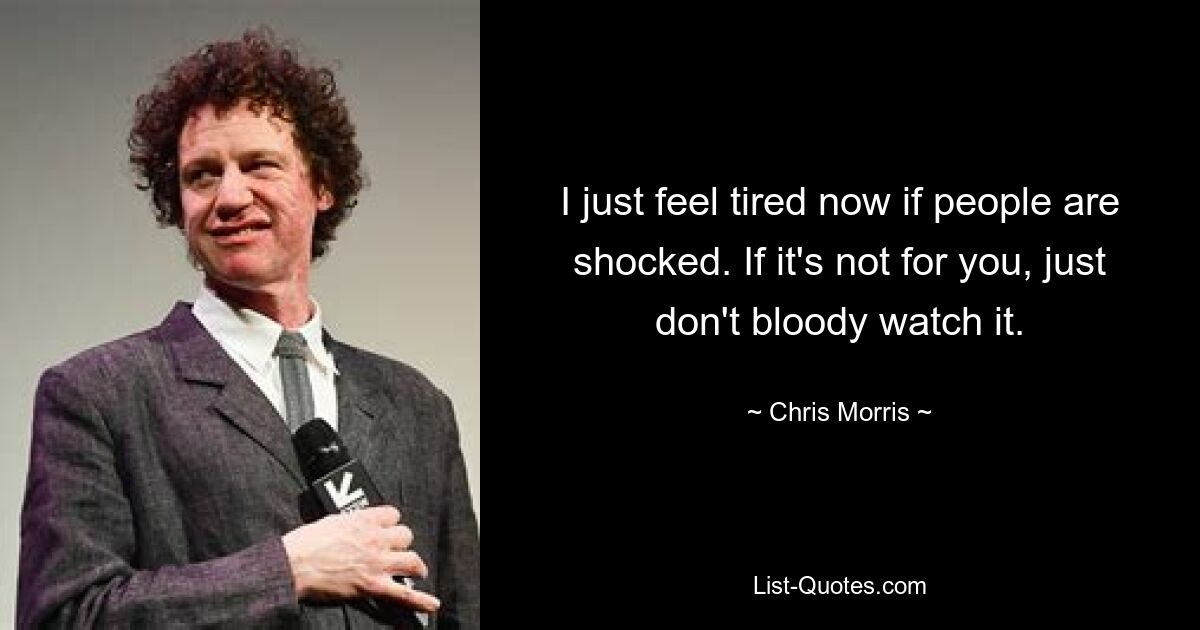 I just feel tired now if people are shocked. If it's not for you, just don't bloody watch it. — © Chris Morris