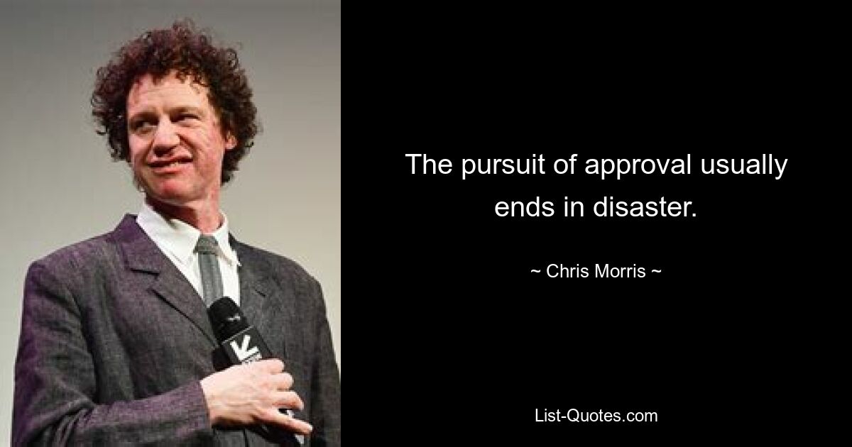 The pursuit of approval usually ends in disaster. — © Chris Morris