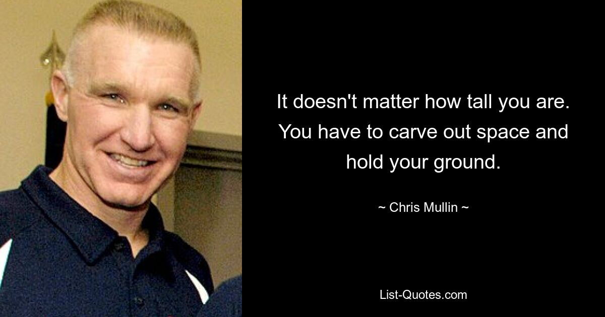 It doesn't matter how tall you are. You have to carve out space and hold your ground. — © Chris Mullin