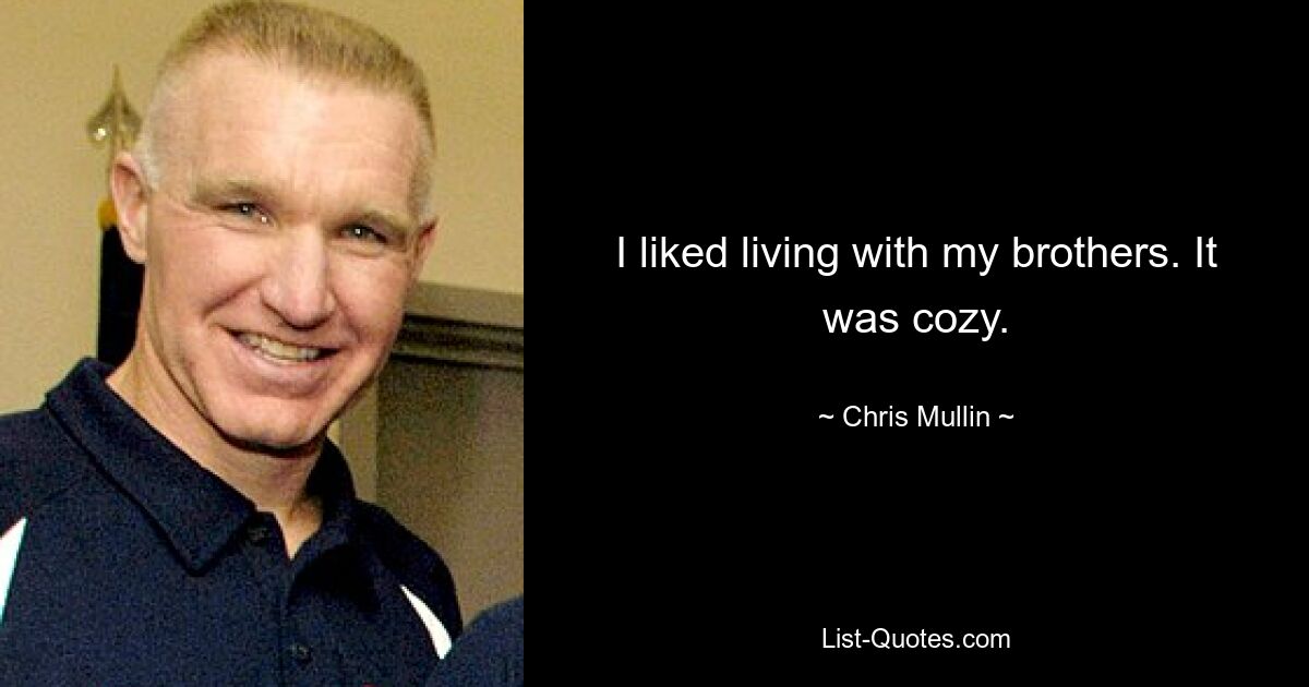 I liked living with my brothers. It was cozy. — © Chris Mullin