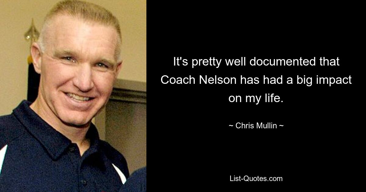 It's pretty well documented that Coach Nelson has had a big impact on my life. — © Chris Mullin