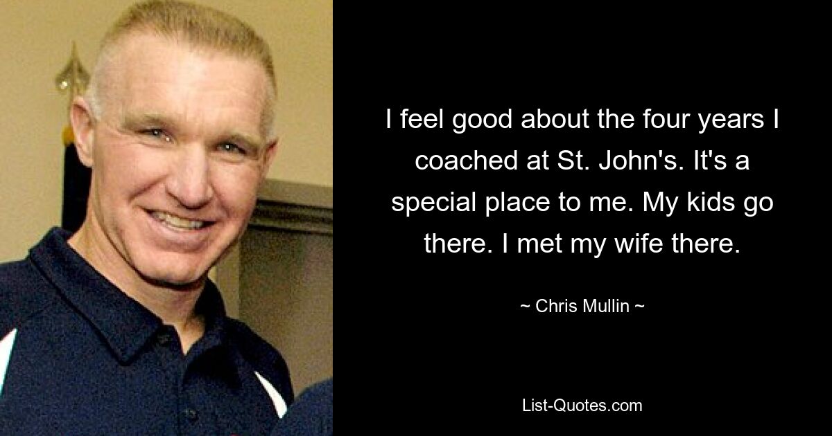 I feel good about the four years I coached at St. John's. It's a special place to me. My kids go there. I met my wife there. — © Chris Mullin