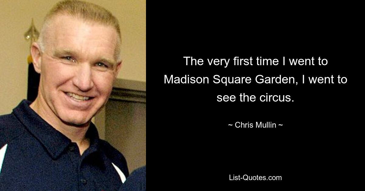 The very first time I went to Madison Square Garden, I went to see the circus. — © Chris Mullin