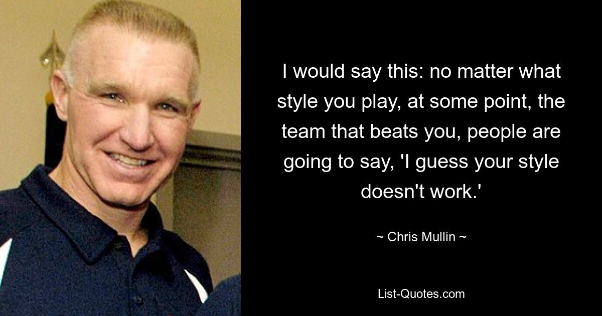 I would say this: no matter what style you play, at some point, the team that beats you, people are going to say, 'I guess your style doesn't work.' — © Chris Mullin