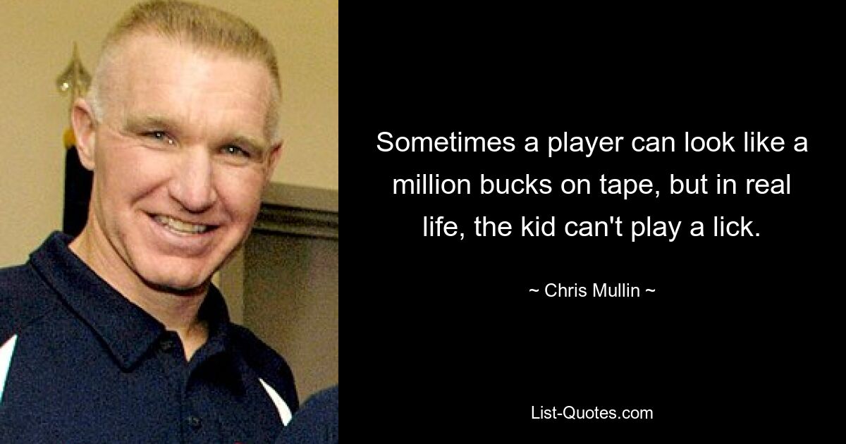 Sometimes a player can look like a million bucks on tape, but in real life, the kid can't play a lick. — © Chris Mullin