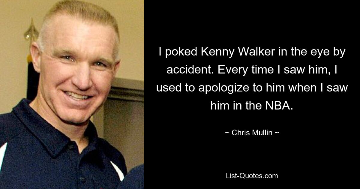 I poked Kenny Walker in the eye by accident. Every time I saw him, I used to apologize to him when I saw him in the NBA. — © Chris Mullin