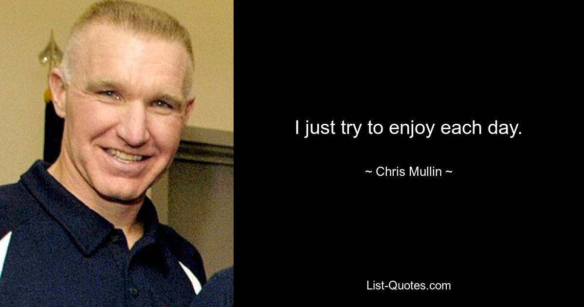 I just try to enjoy each day. — © Chris Mullin