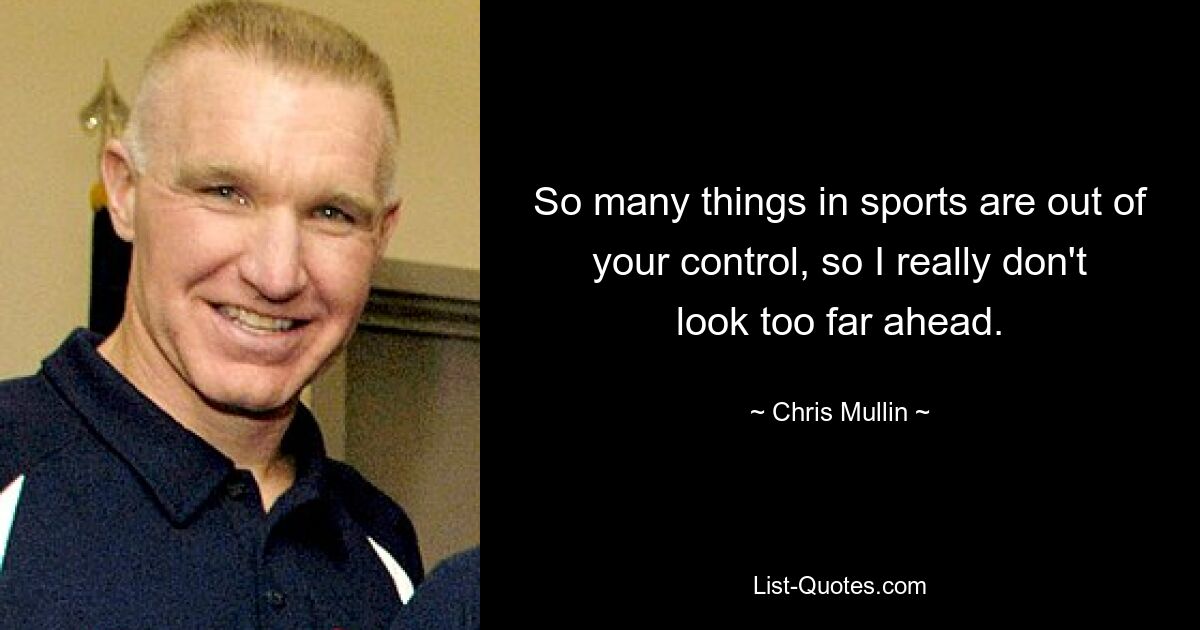 So many things in sports are out of your control, so I really don't look too far ahead. — © Chris Mullin