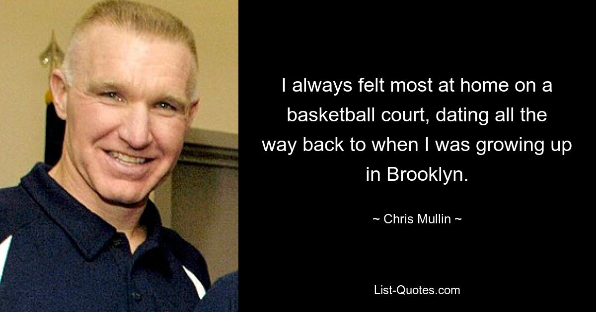 I always felt most at home on a basketball court, dating all the way back to when I was growing up in Brooklyn. — © Chris Mullin