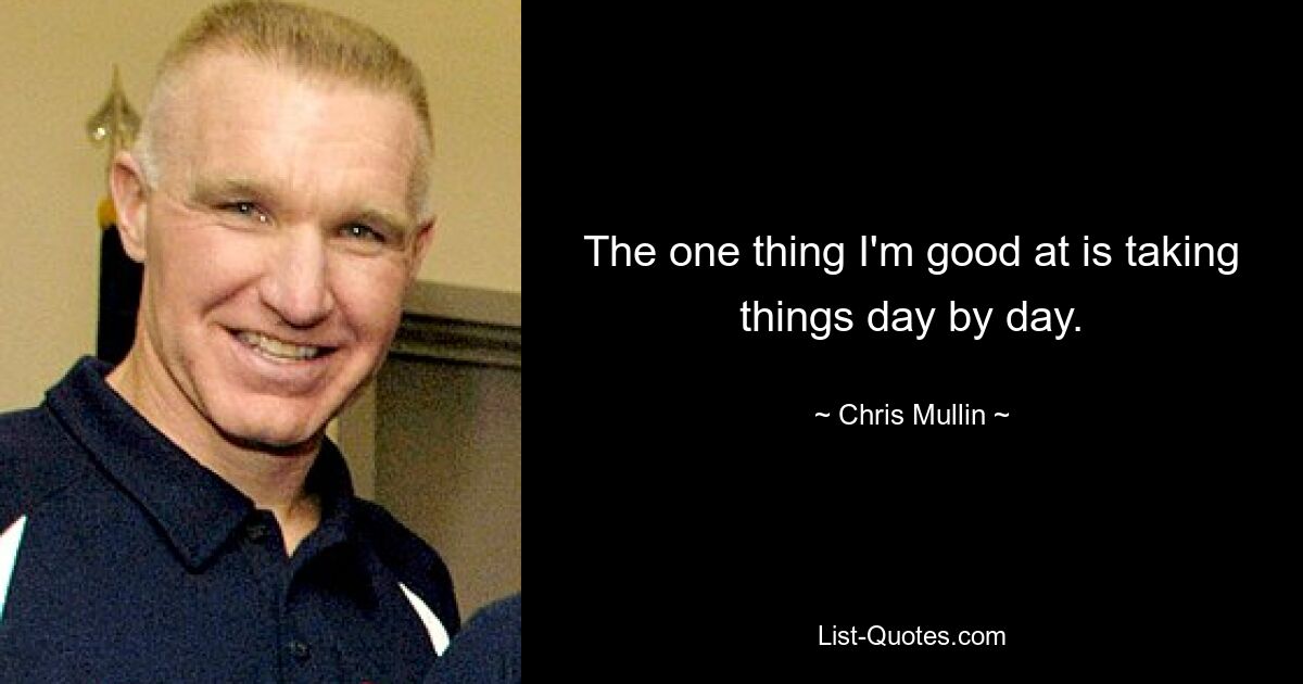 The one thing I'm good at is taking things day by day. — © Chris Mullin