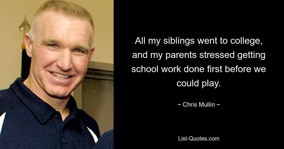 All my siblings went to college, and my parents stressed getting school work done first before we could play. — © Chris Mullin