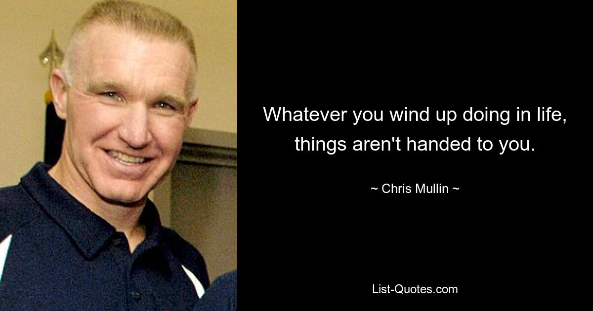 Whatever you wind up doing in life, things aren't handed to you. — © Chris Mullin