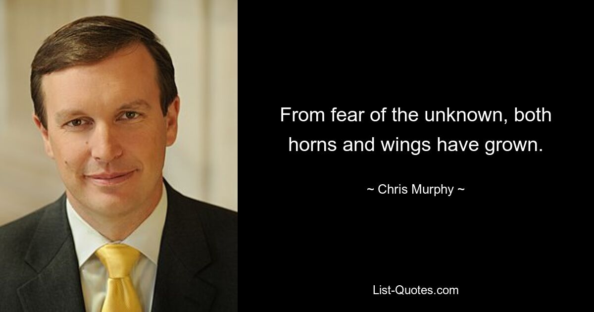 From fear of the unknown, both horns and wings have grown. — © Chris Murphy