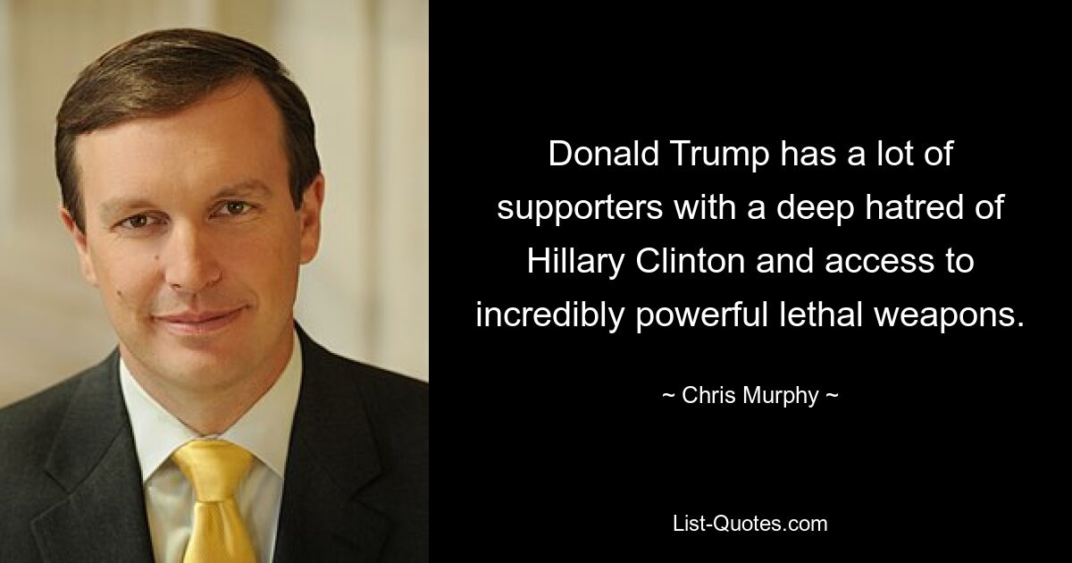 Donald Trump has a lot of supporters with a deep hatred of Hillary Clinton and access to incredibly powerful lethal weapons. — © Chris Murphy