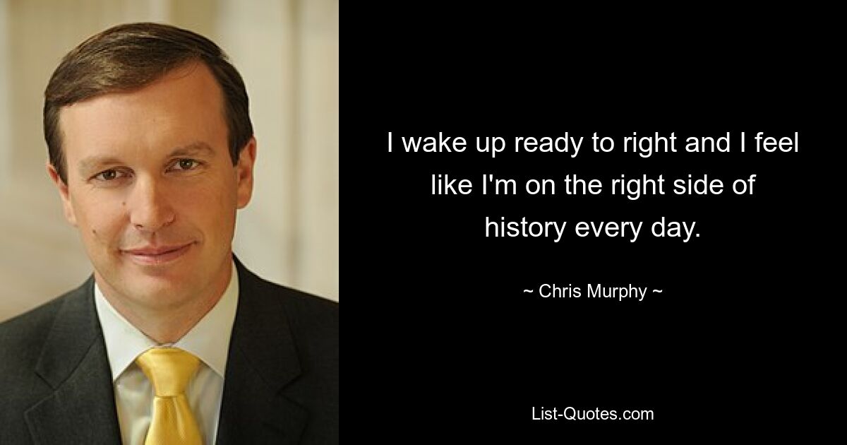 I wake up ready to right and I feel like I'm on the right side of history every day. — © Chris Murphy