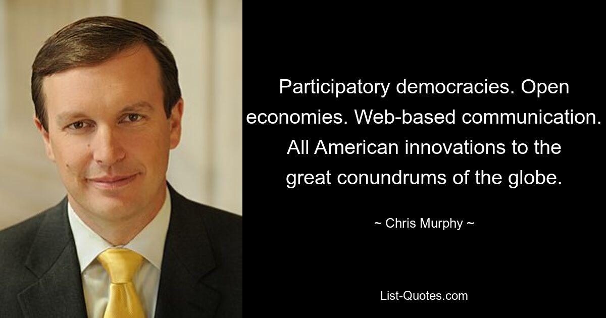 Participatory democracies. Open economies. Web-based communication. All American innovations to the great conundrums of the globe. — © Chris Murphy