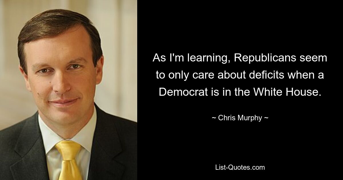 As I'm learning, Republicans seem to only care about deficits when a Democrat is in the White House. — © Chris Murphy