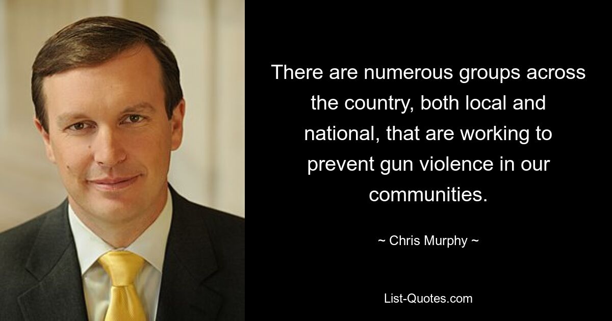 There are numerous groups across the country, both local and national, that are working to prevent gun violence in our communities. — © Chris Murphy