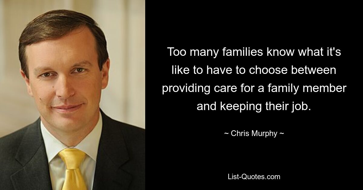 Too many families know what it's like to have to choose between providing care for a family member and keeping their job. — © Chris Murphy