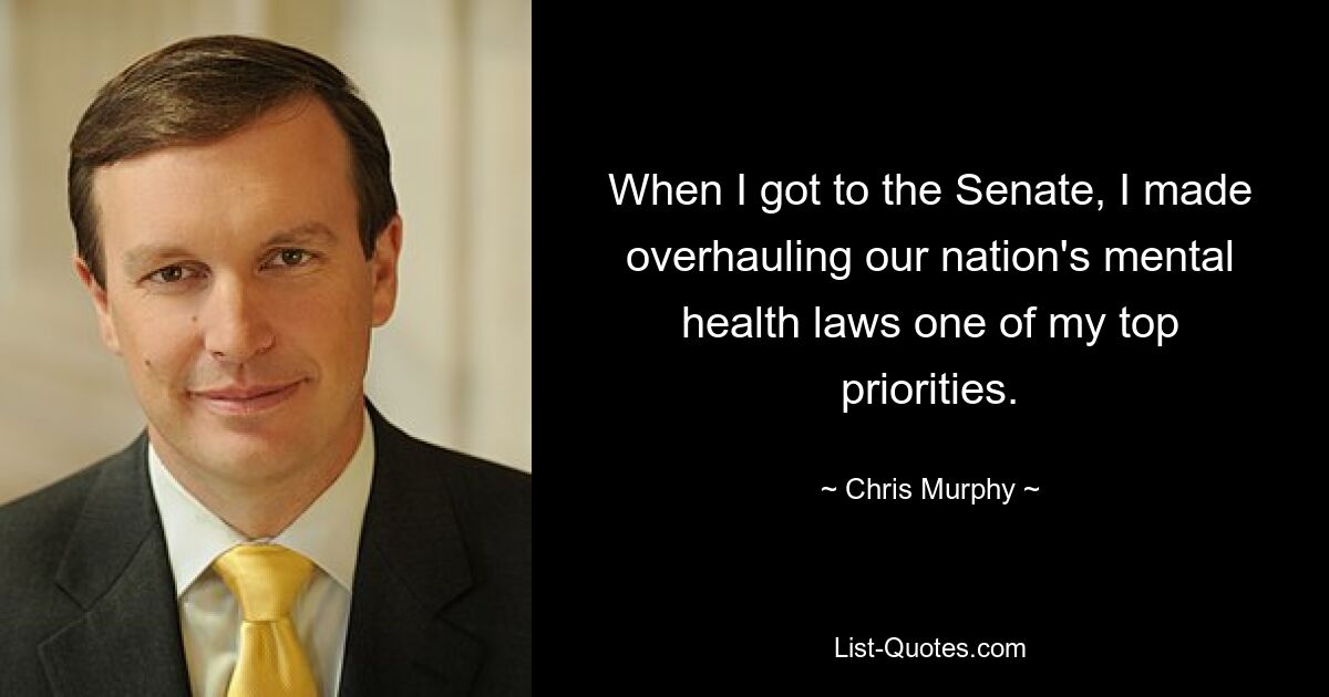 When I got to the Senate, I made overhauling our nation's mental health laws one of my top priorities. — © Chris Murphy