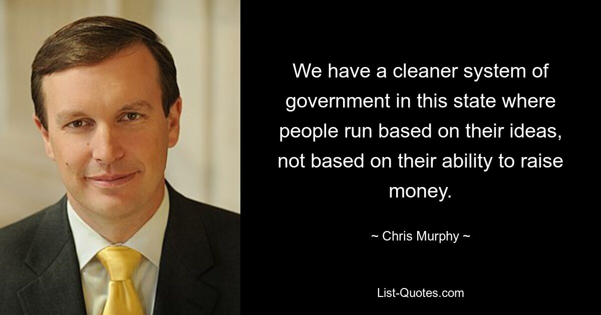 We have a cleaner system of government in this state where people run based on their ideas, not based on their ability to raise money. — © Chris Murphy