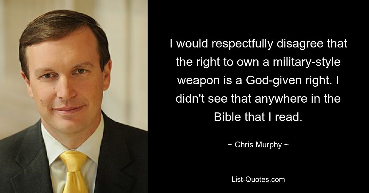 I would respectfully disagree that the right to own a military-style weapon is a God-given right. I didn't see that anywhere in the Bible that I read. — © Chris Murphy