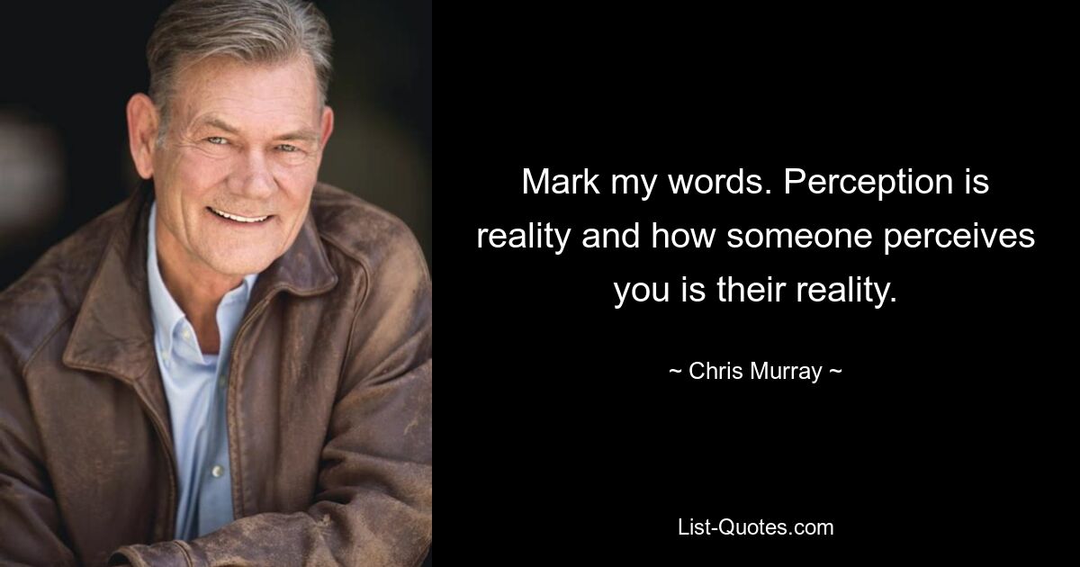 Mark my words. Perception is reality and how someone perceives you is their reality. — © Chris Murray