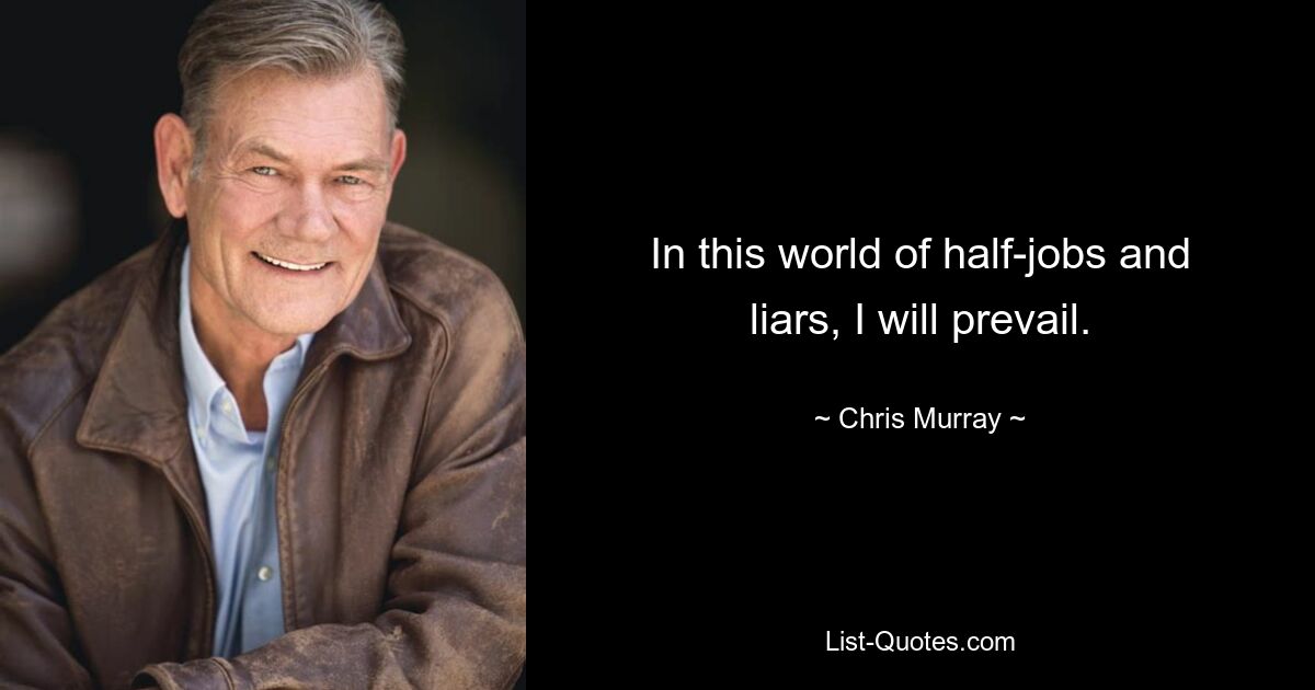 In this world of half-jobs and liars, I will prevail. — © Chris Murray