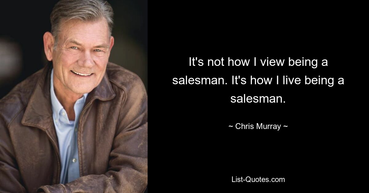 It's not how I view being a salesman. It's how I live being a salesman. — © Chris Murray