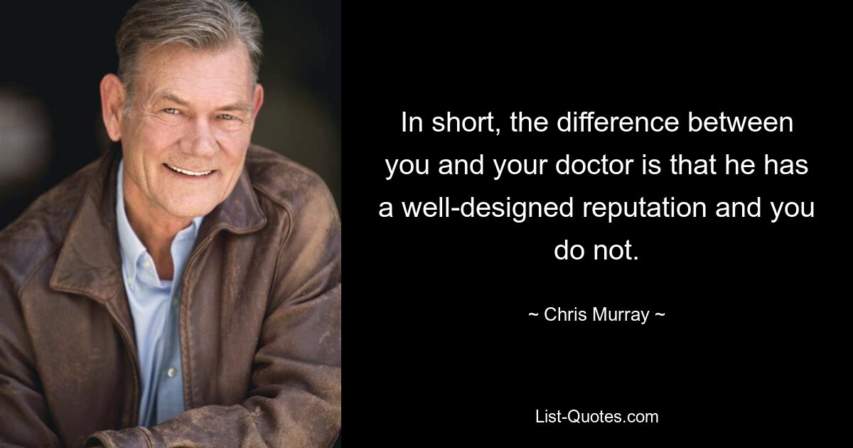 In short, the difference between you and your doctor is that he has a well-designed reputation and you do not. — © Chris Murray