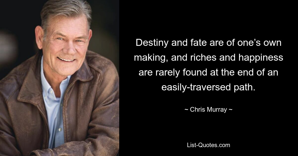 Destiny and fate are of one’s own making, and riches and happiness are rarely found at the end of an easily-traversed path. — © Chris Murray