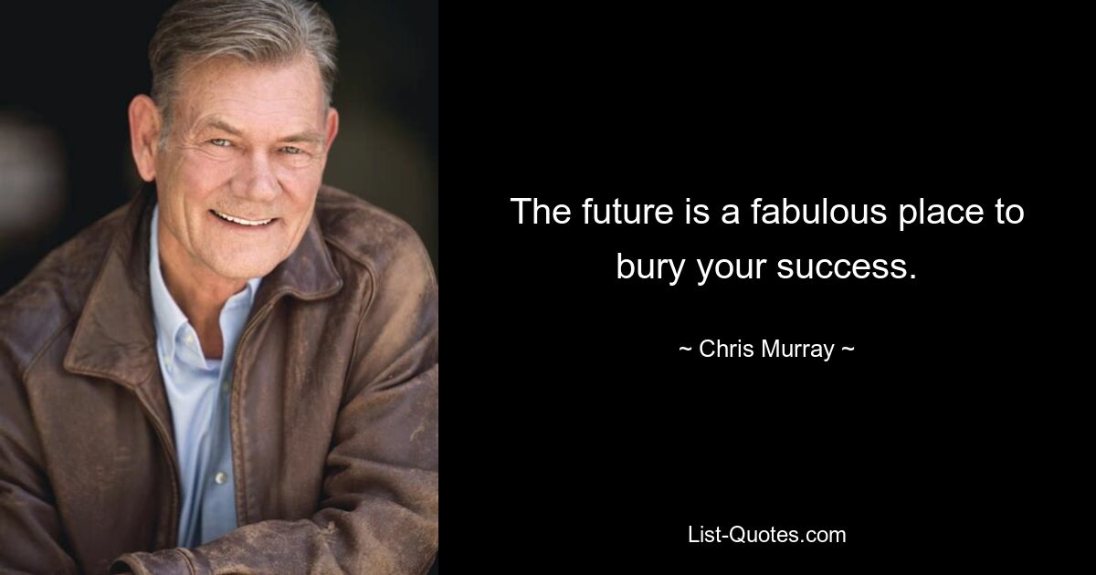 The future is a fabulous place to bury your success. — © Chris Murray