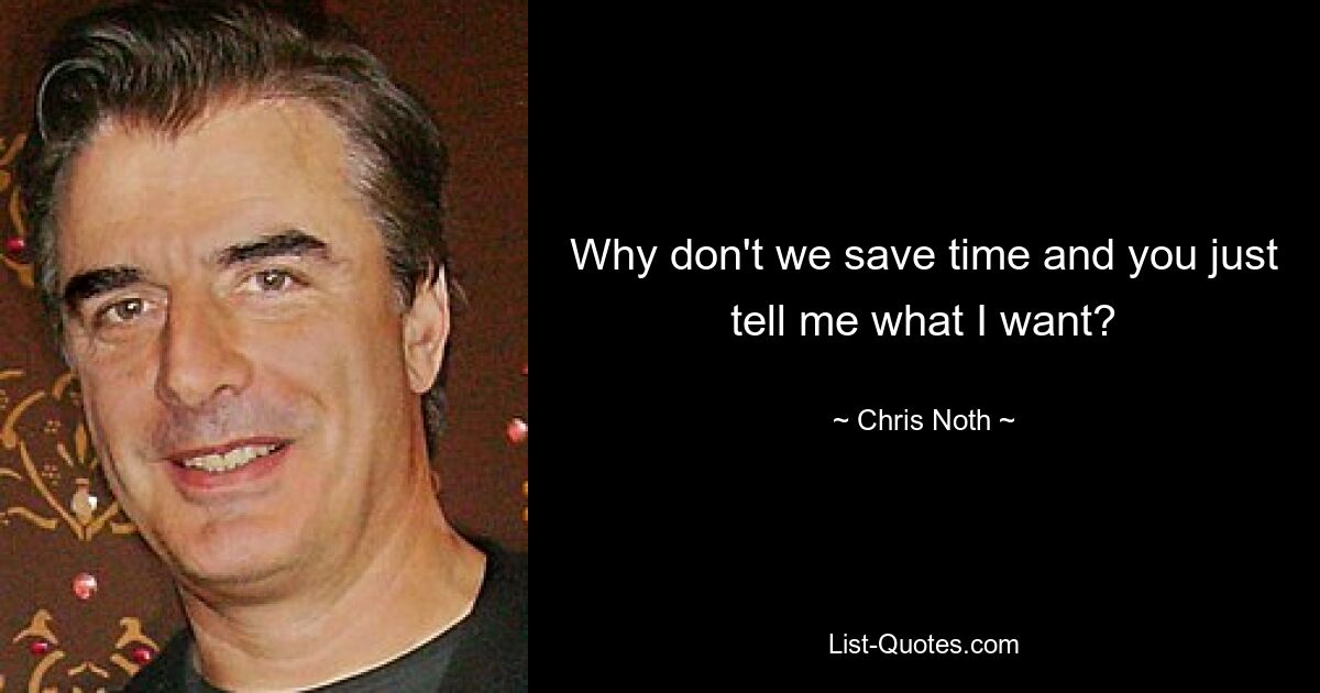 Why don't we save time and you just tell me what I want? — © Chris Noth