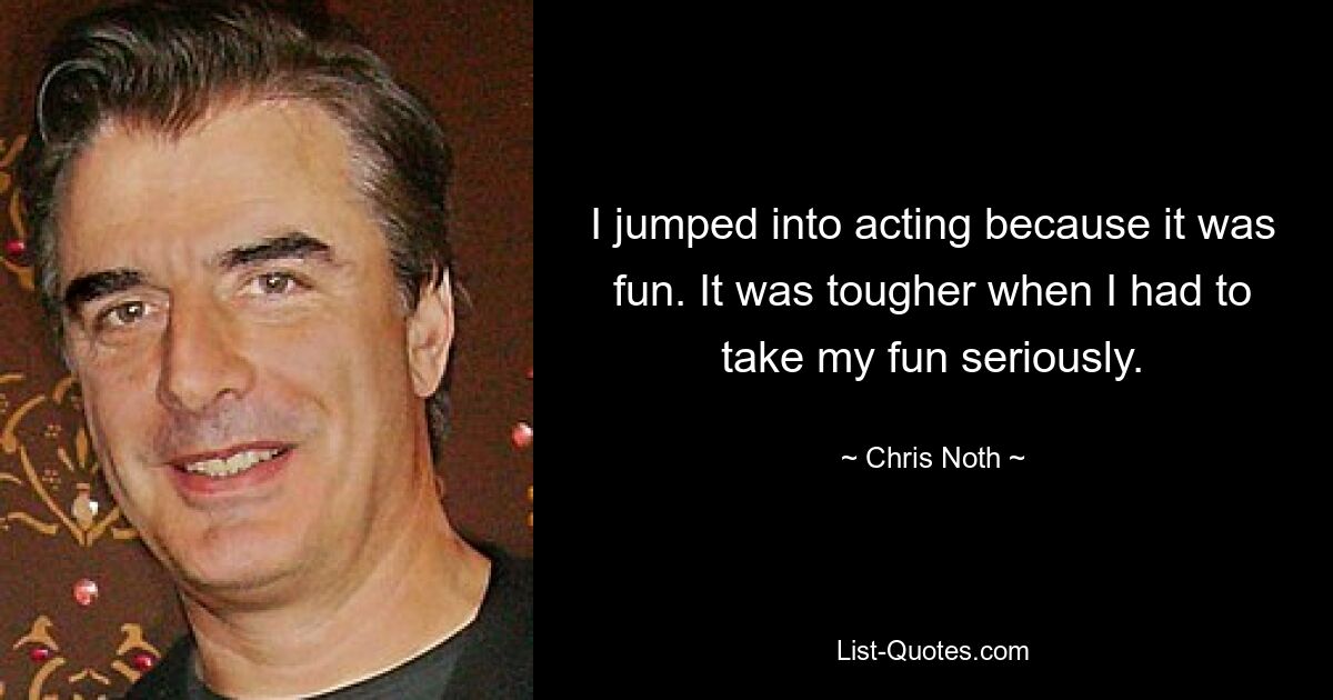 I jumped into acting because it was fun. It was tougher when I had to take my fun seriously. — © Chris Noth