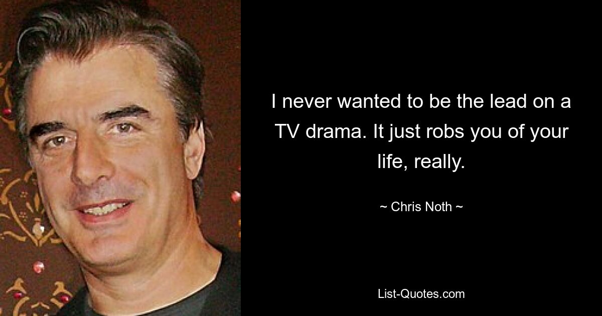 I never wanted to be the lead on a TV drama. It just robs you of your life, really. — © Chris Noth