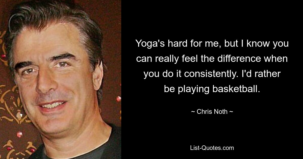 Yoga's hard for me, but I know you can really feel the difference when you do it consistently. I'd rather be playing basketball. — © Chris Noth