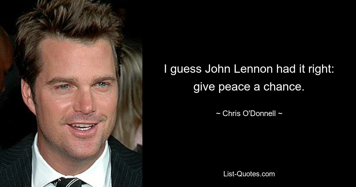 I guess John Lennon had it right: give peace a chance. — © Chris O'Donnell