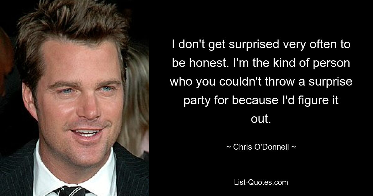 I don't get surprised very often to be honest. I'm the kind of person who you couldn't throw a surprise party for because I'd figure it out. — © Chris O'Donnell