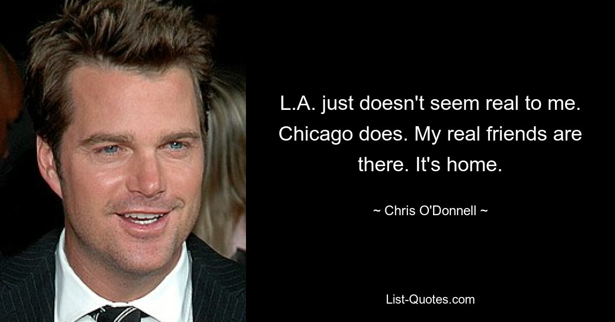 L.A. just doesn't seem real to me. Chicago does. My real friends are there. It's home. — © Chris O'Donnell