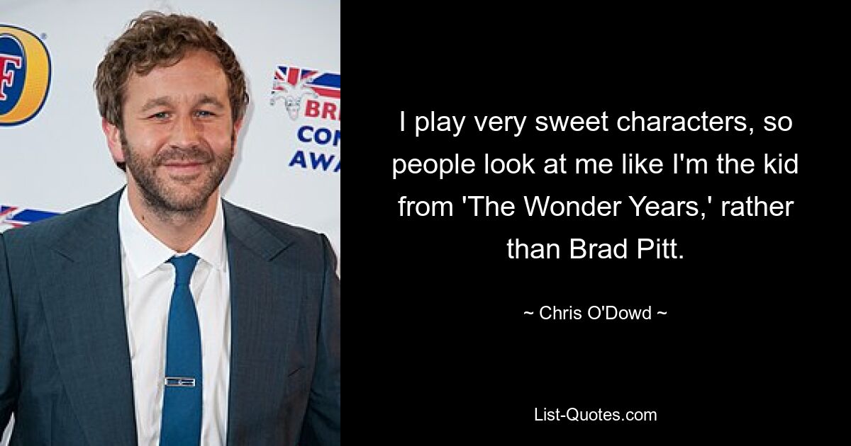 I play very sweet characters, so people look at me like I'm the kid from 'The Wonder Years,' rather than Brad Pitt. — © Chris O'Dowd