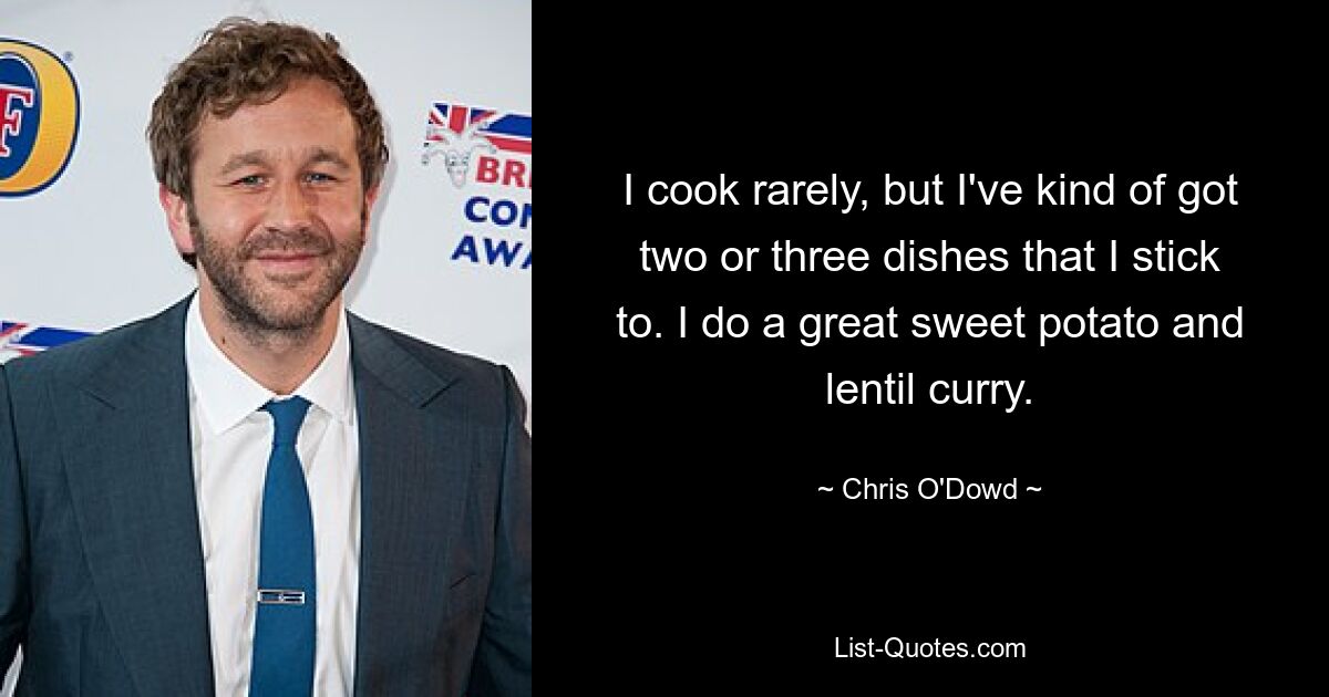 I cook rarely, but I've kind of got two or three dishes that I stick to. I do a great sweet potato and lentil curry. — © Chris O'Dowd