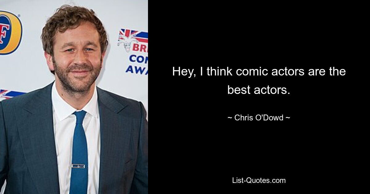 Hey, I think comic actors are the best actors. — © Chris O'Dowd