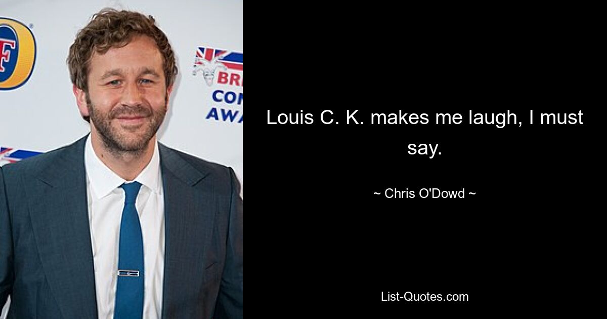 Louis C. K. makes me laugh, I must say. — © Chris O'Dowd