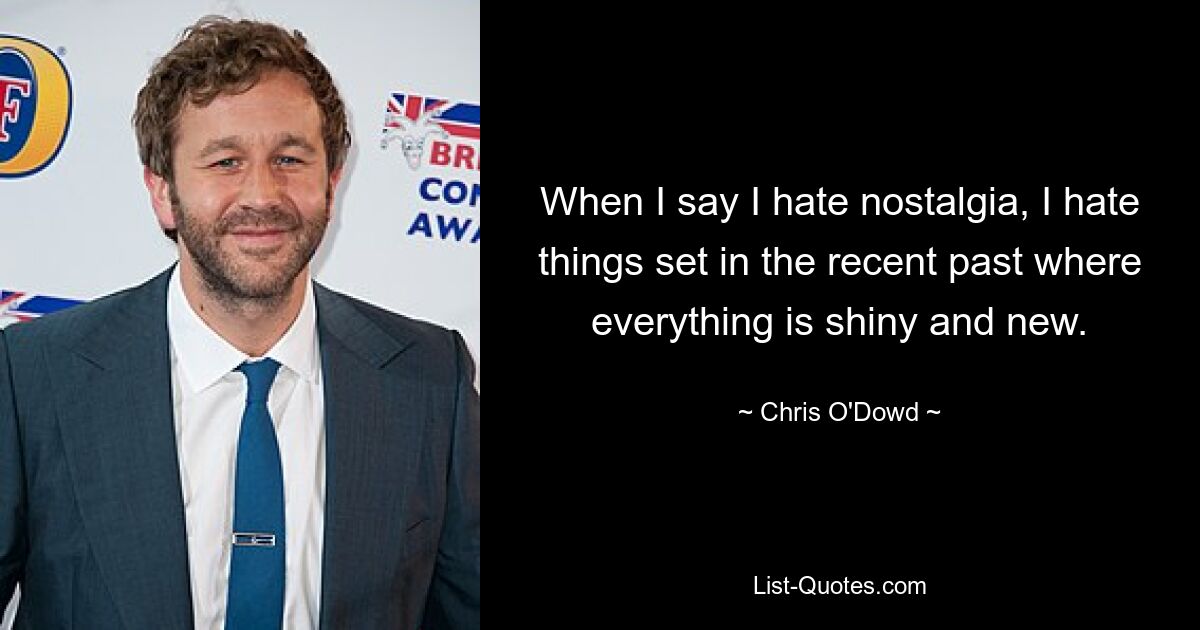 When I say I hate nostalgia, I hate things set in the recent past where everything is shiny and new. — © Chris O'Dowd