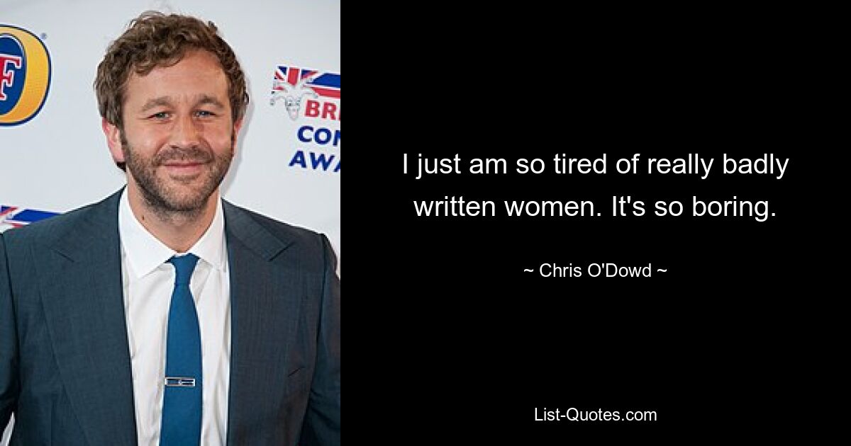 I just am so tired of really badly written women. It's so boring. — © Chris O'Dowd