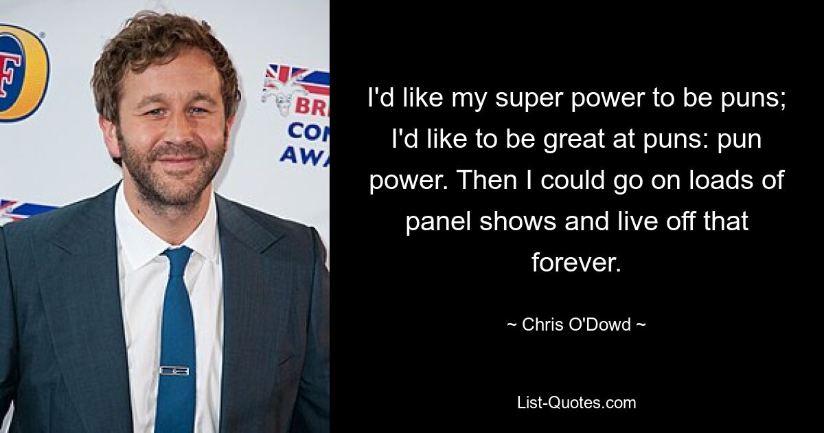 I'd like my super power to be puns; I'd like to be great at puns: pun power. Then I could go on loads of panel shows and live off that forever. — © Chris O'Dowd