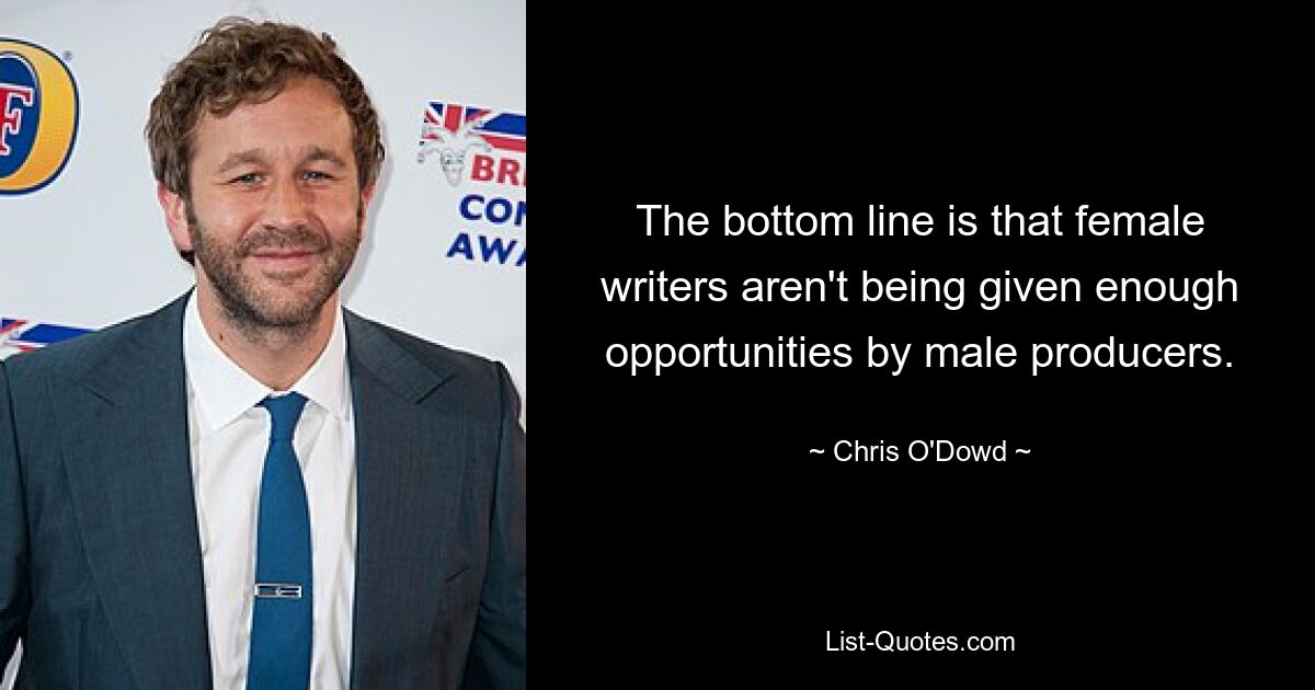 The bottom line is that female writers aren't being given enough opportunities by male producers. — © Chris O'Dowd