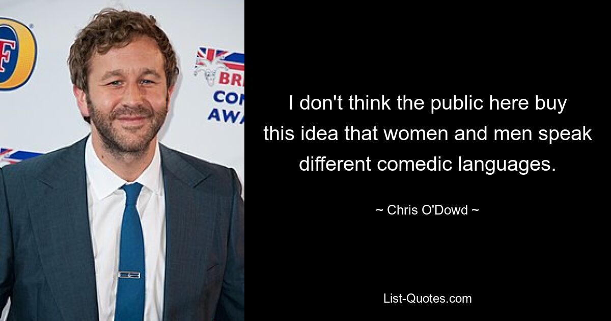 I don't think the public here buy this idea that women and men speak different comedic languages. — © Chris O'Dowd